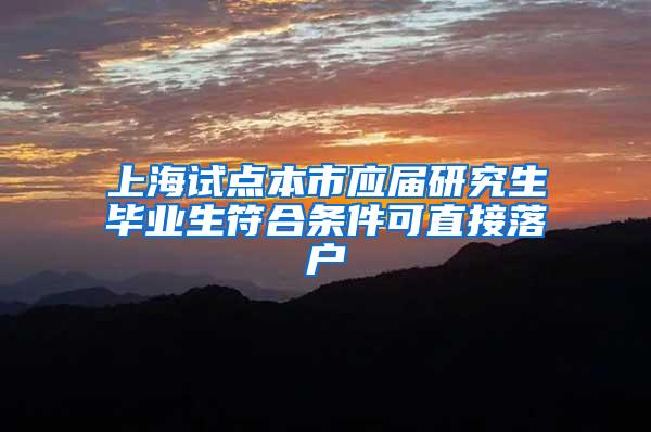 上海试点本市应届研究生毕业生符合条件可直接落户