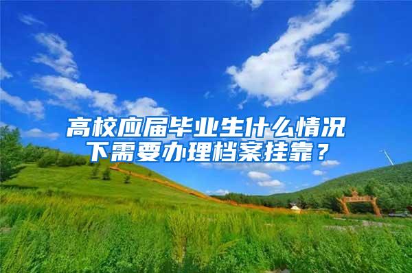 高校应届毕业生什么情况下需要办理档案挂靠？