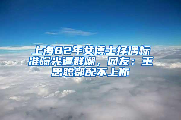 上海82年女博士择偶标准曝光遭群嘲，网友：王思聪都配不上你
