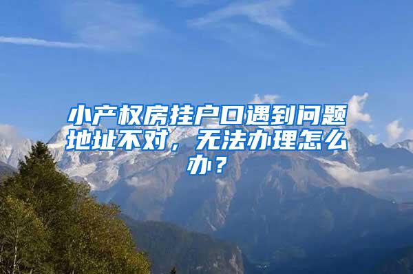 小产权房挂户口遇到问题地址不对，无法办理怎么办？