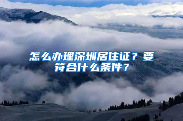 怎么办理深圳居住证？要符合什么条件？