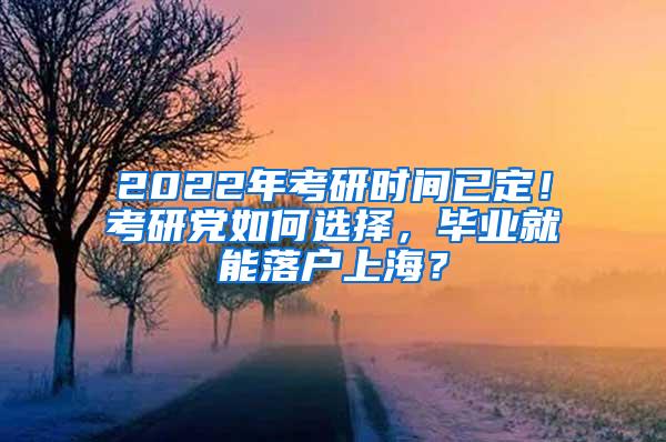 2022年考研时间已定！考研党如何选择，毕业就能落户上海？