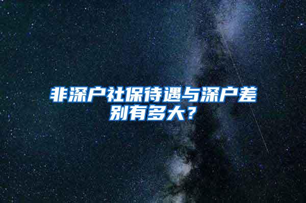 非深户社保待遇与深户差别有多大？