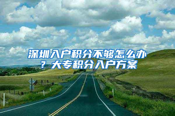 深圳入户积分不够怎么办？大专积分入户方案