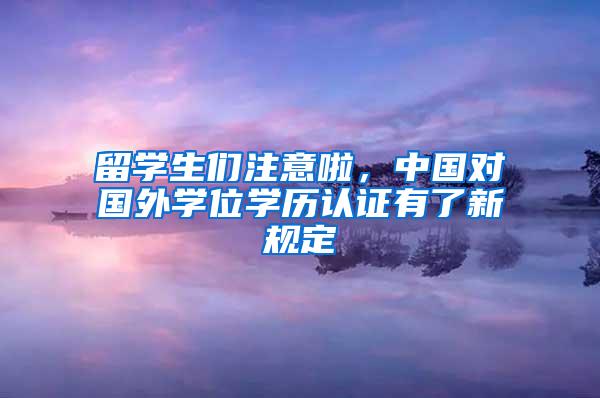 留学生们注意啦，中国对国外学位学历认证有了新规定