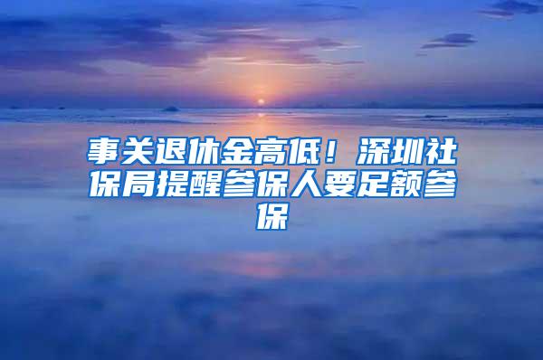 事关退休金高低！深圳社保局提醒参保人要足额参保