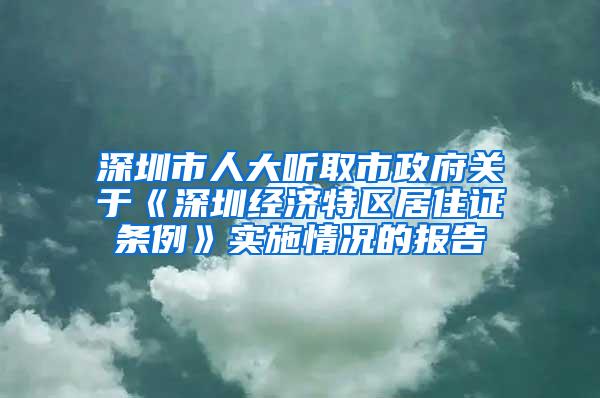 深圳市人大听取市政府关于《深圳经济特区居住证条例》实施情况的报告