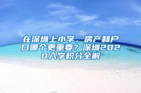 在深圳上小学，房产和户口哪个更重要？深圳2020入学积分全解