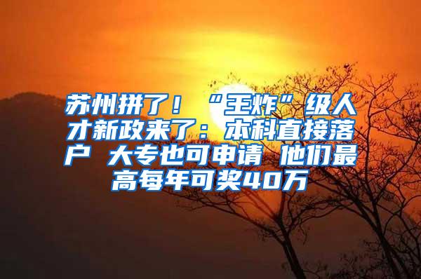 苏州拼了！“王炸”级人才新政来了：本科直接落户 大专也可申请 他们最高每年可奖40万