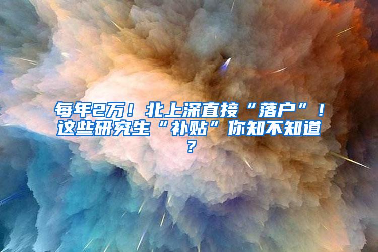 每年2万！北上深直接“落户”！这些研究生“补贴”你知不知道？