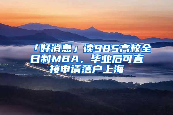 「好消息」读985高校全日制MBA，毕业后可直接申请落户上海