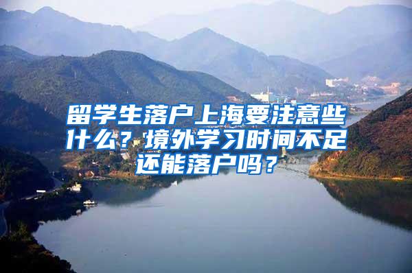 留学生落户上海要注意些什么？境外学习时间不足还能落户吗？