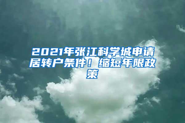 2021年张江科学城申请居转户条件！缩短年限政策