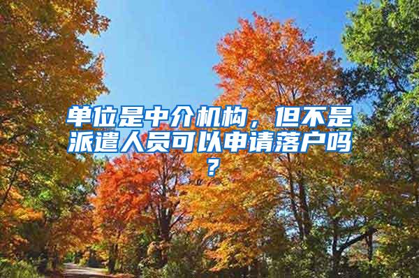 单位是中介机构，但不是派遣人员可以申请落户吗？