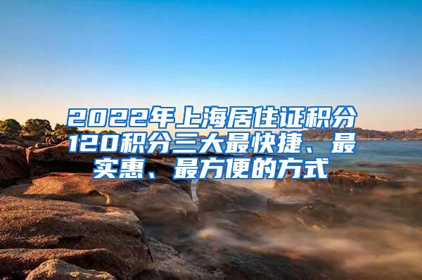 2022年上海居住证积分120积分三大最快捷、最实惠、最方便的方式