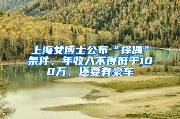 上海女博士公布“择偶”条件，年收入不得低于100万，还要有豪车