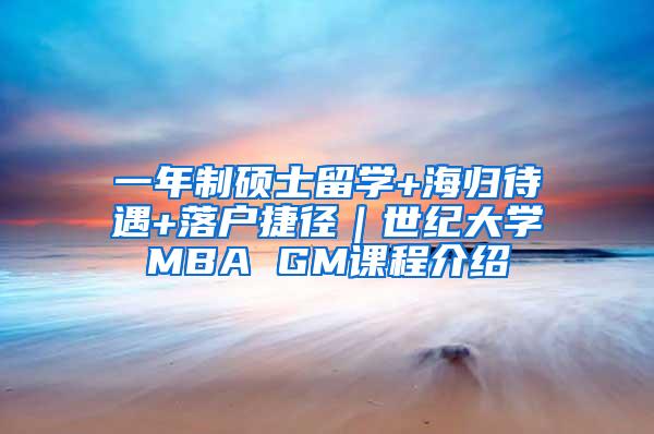 一年制硕士留学+海归待遇+落户捷径｜世纪大学MBA GM课程介绍