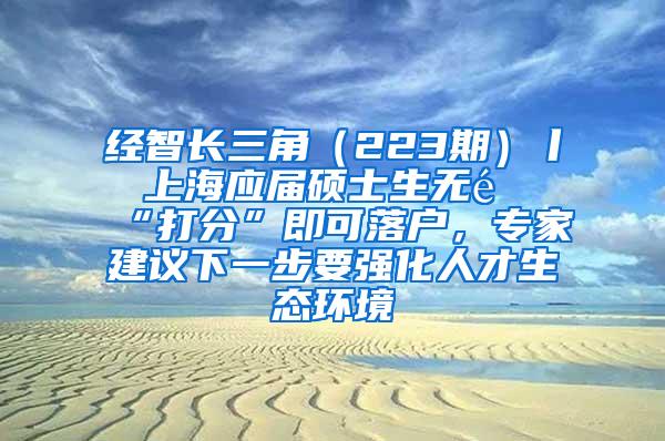 经智长三角（223期）丨 上海应届硕士生无需“打分”即可落户，专家建议下一步要强化人才生态环境