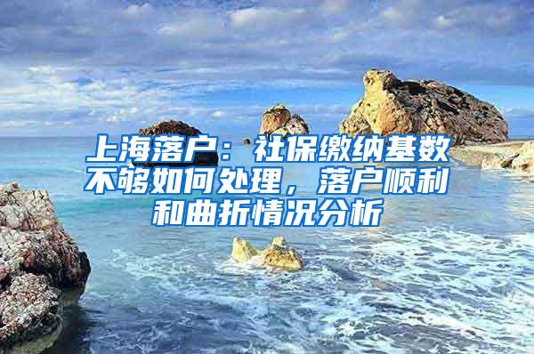 上海落户：社保缴纳基数不够如何处理，落户顺利和曲折情况分析