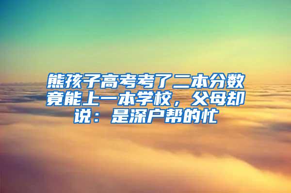 熊孩子高考考了二本分数竟能上一本学校，父母却说：是深户帮的忙