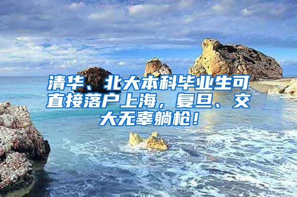 清华、北大本科毕业生可直接落户上海，复旦、交大无辜躺枪！