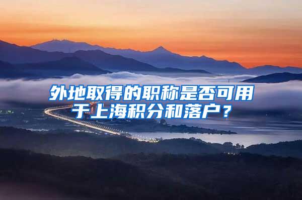 外地取得的职称是否可用于上海积分和落户？