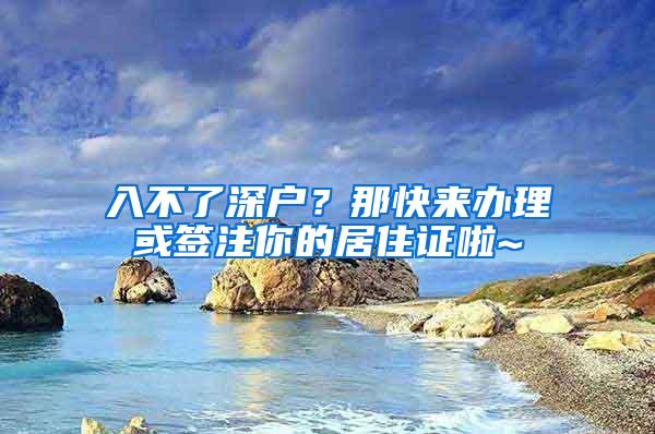 入不了深户？那快来办理或签注你的居住证啦~