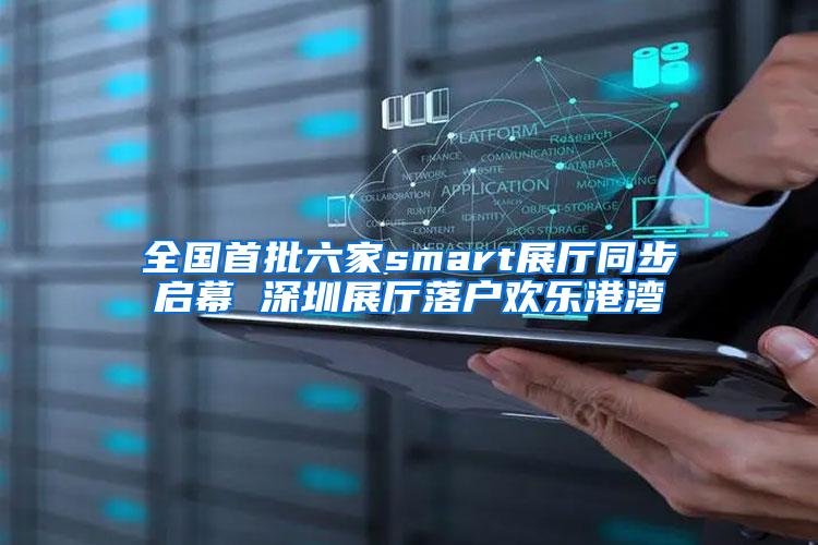 全国首批六家smart展厅同步启幕 深圳展厅落户欢乐港湾