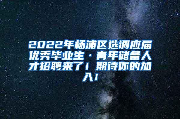 2022年杨浦区选调应届优秀毕业生·青年储备人才招聘来了！期待你的加入！