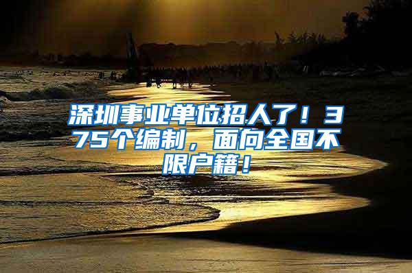 深圳事业单位招人了！375个编制，面向全国不限户籍！