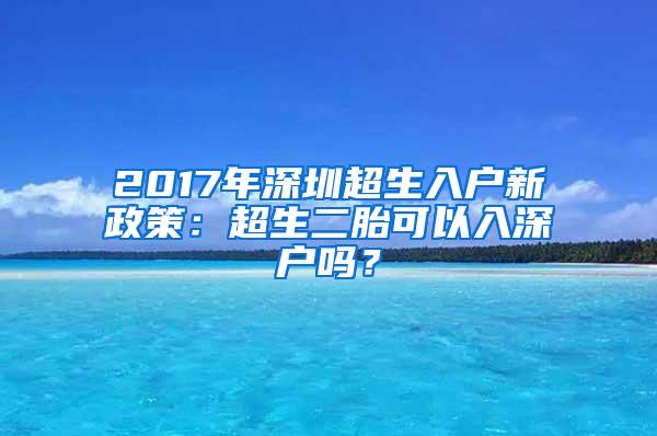 2017年深圳超生入户新政策：超生二胎可以入深户吗？