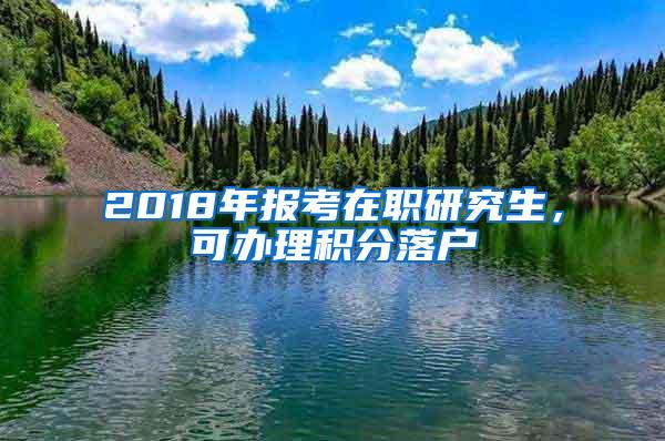 2018年报考在职研究生，可办理积分落户