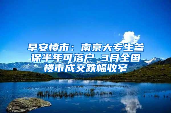 早安楼市：南京大专生参保半年可落户 3月全国楼市成交跌幅收窄