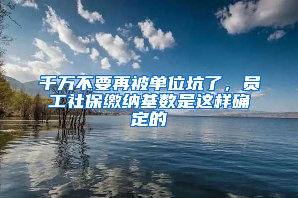 千万不要再被单位坑了，员工社保缴纳基数是这样确定的