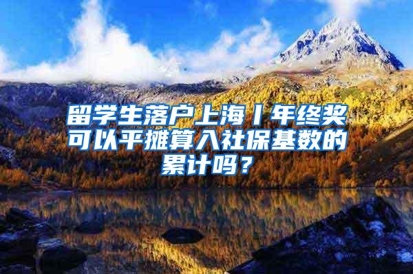 留学生落户上海丨年终奖可以平摊算入社保基数的累计吗？