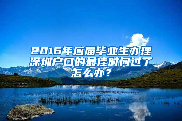 2016年应届毕业生办理深圳户口的最佳时间过了怎么办？