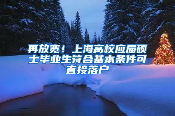 再放宽！上海高校应届硕士毕业生符合基本条件可直接落户