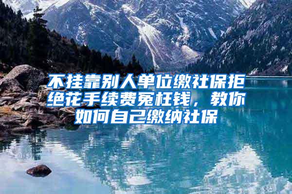 不挂靠别人单位缴社保拒绝花手续费冤枉钱，教你如何自己缴纳社保