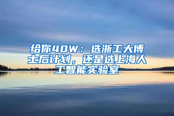给你40W：选浙工大博士后计划，还是选上海人工智能实验室