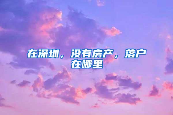 在深圳，没有房产，落户在哪里