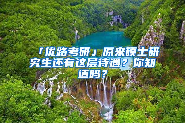 「优路考研」原来硕士研究生还有这层待遇？你知道吗？