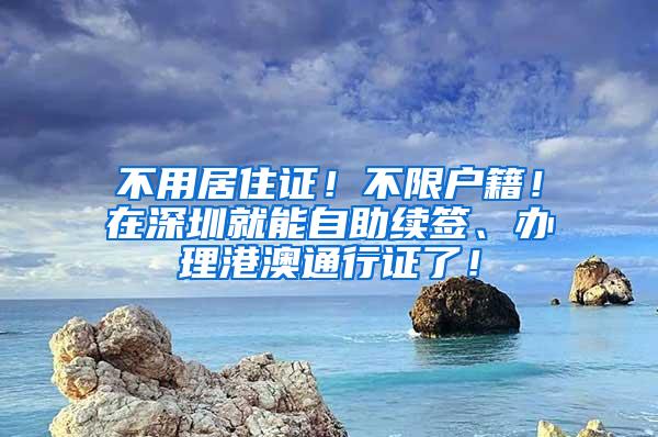 不用居住证！不限户籍！在深圳就能自助续签、办理港澳通行证了！
