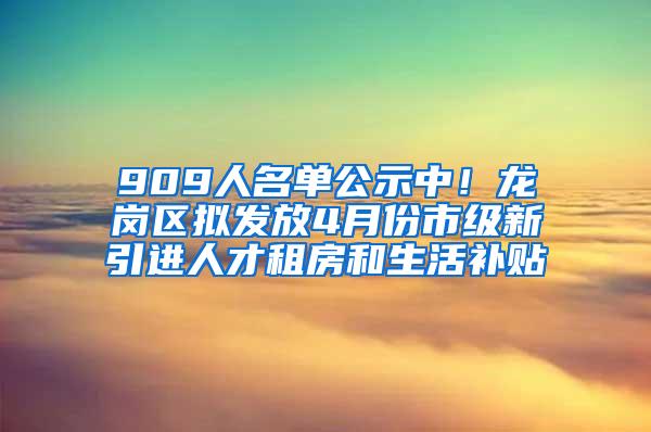 909人名单公示中！龙岗区拟发放4月份市级新引进人才租房和生活补贴