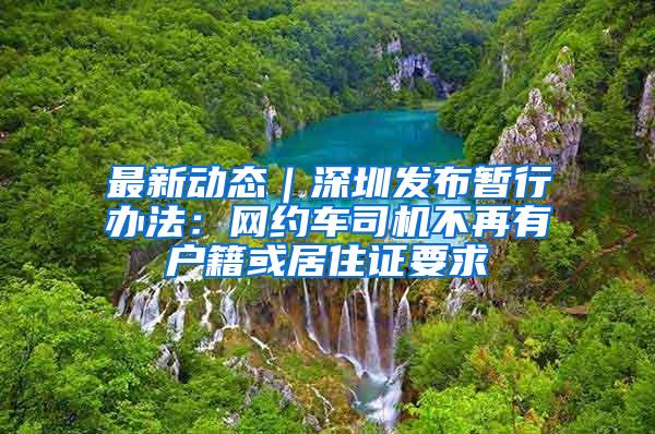 最新动态｜深圳发布暂行办法：网约车司机不再有户籍或居住证要求