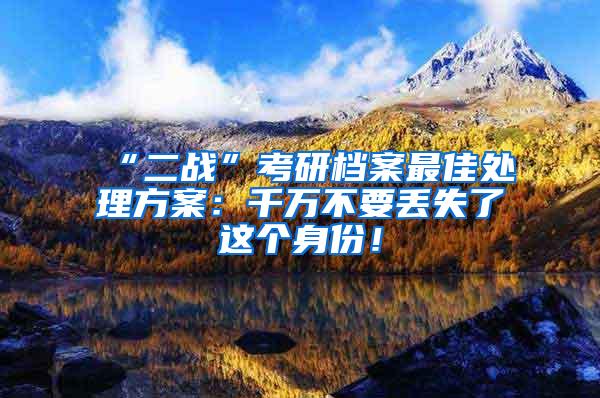 “二战”考研档案最佳处理方案：千万不要丢失了这个身份！