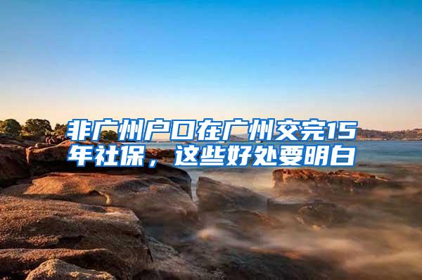 非广州户口在广州交完15年社保，这些好处要明白