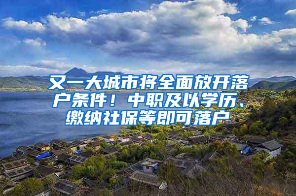 又一大城市将全面放开落户条件！中职及以学历、缴纳社保等即可落户