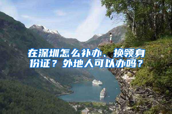 在深圳怎么补办、换领身份证？外地人可以办吗？