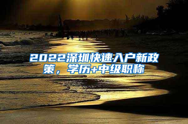 2022深圳快速入户新政策，学历+中级职称