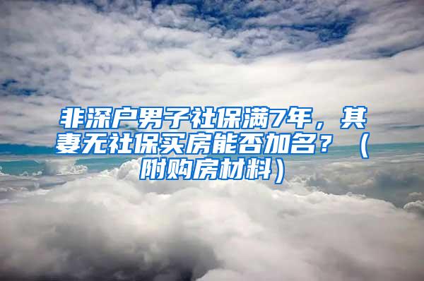 非深户男子社保满7年，其妻无社保买房能否加名？（附购房材料）